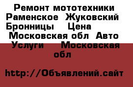 Ремонт мототехники Раменское, Жуковский, Бронницы  › Цена ­ 1 000 - Московская обл. Авто » Услуги   . Московская обл.